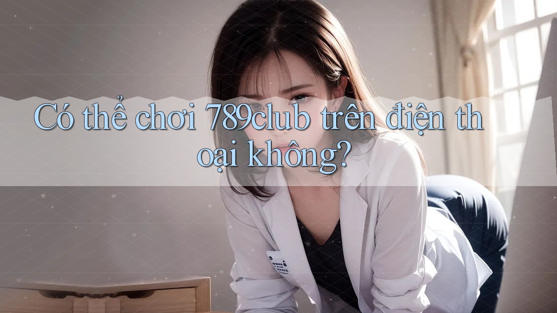Có thể chơi 789club trên điện thoại không? Có thể chơi 789club trên điện thoại không?