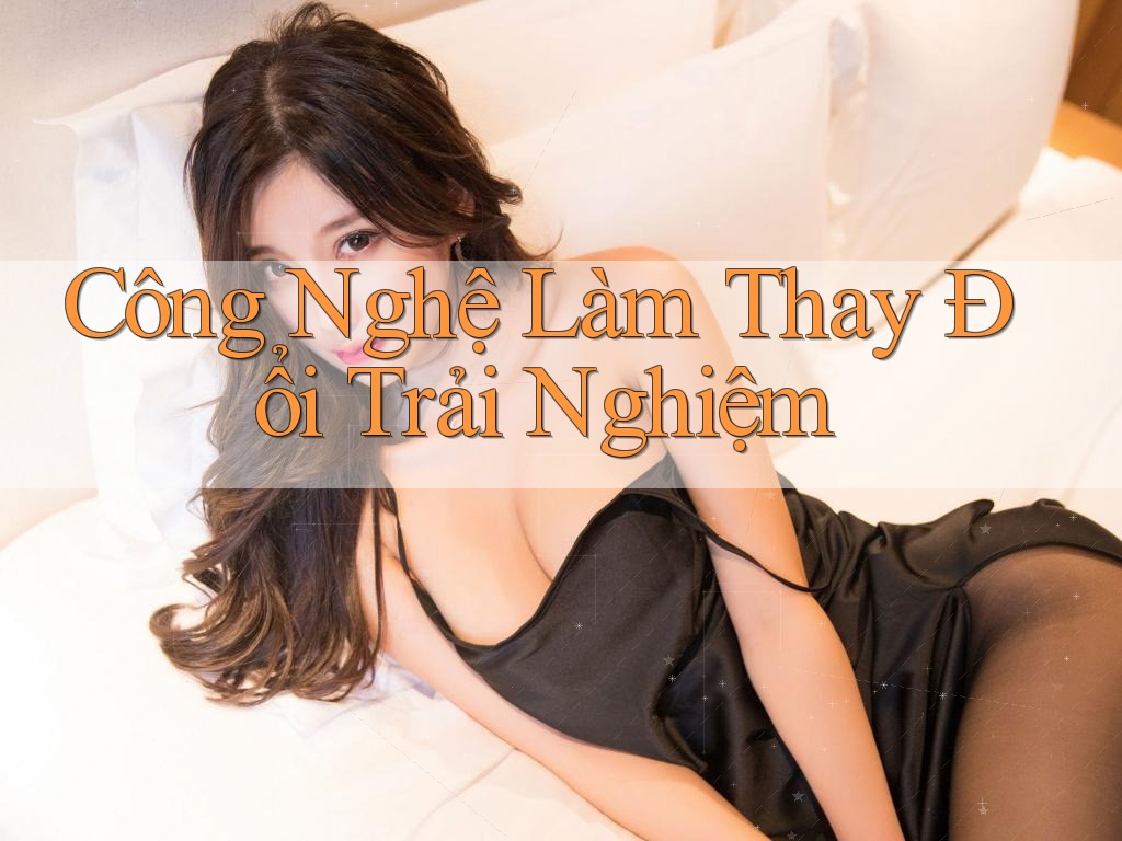 Công Nghệ Làm Thay Đổi Trải Nghiệm