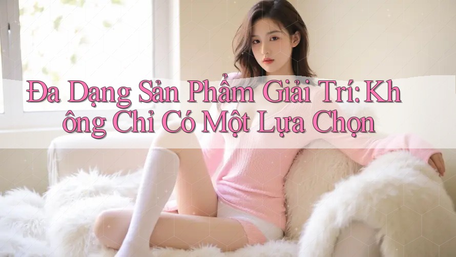 Đa Dạng Sản Phẩm Giải Trí: Không Chỉ Có Một Lựa Chọn Đa Dạng Sản Phẩm Giải Trí: Không Chỉ Có Một Lựa Chọn