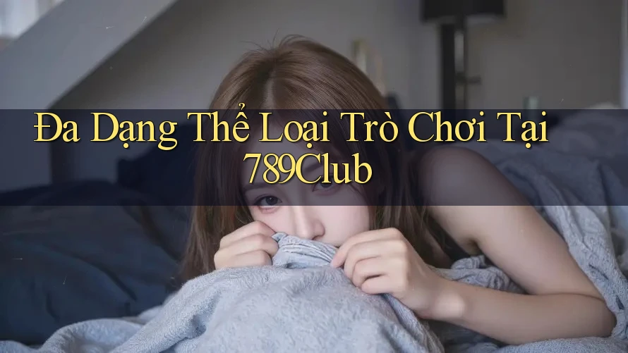 Đa Dạng Thể Loại Trò Chơi Tại 789Club Đa Dạng Thể Loại Trò Chơi Tại 789Club