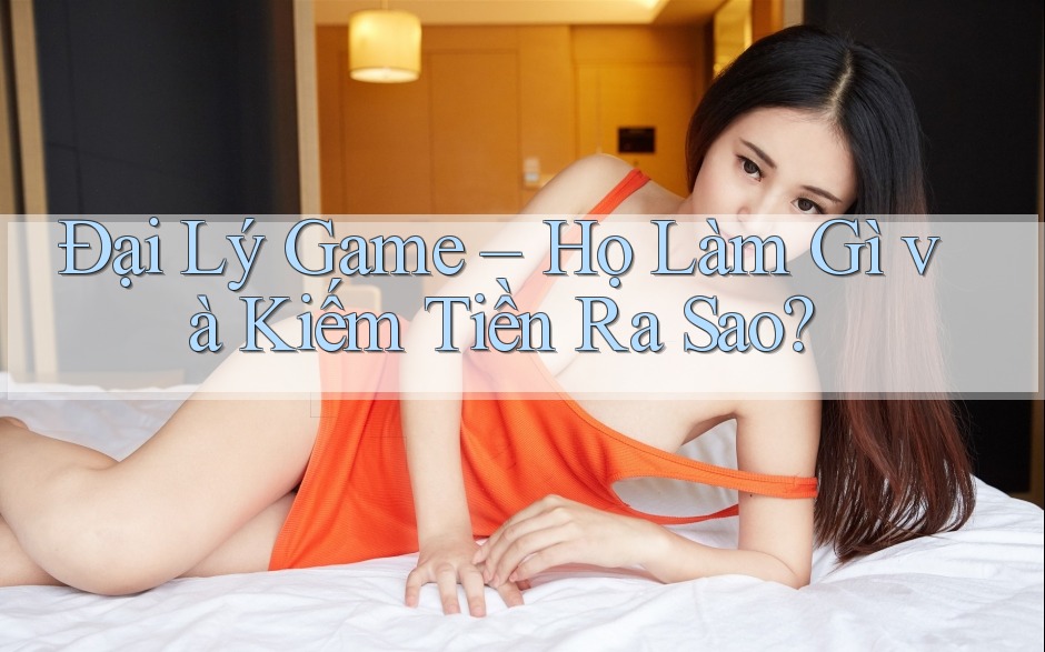 Đại Lý Game – Họ Làm Gì và Kiếm Tiền Ra Sao? Đại Lý Game – Họ Làm Gì và Kiếm Tiền Ra Sao?