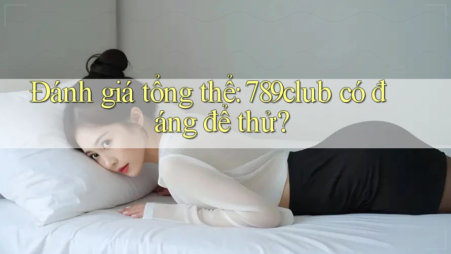 Đánh giá tổng thể: 789club có đáng để thử? Đánh giá tổng thể: 789club có đáng để thử?
