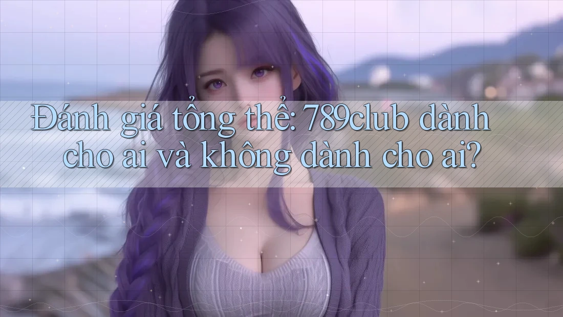 Đánh giá tổng thể: 789club dành cho ai và không dành cho ai?