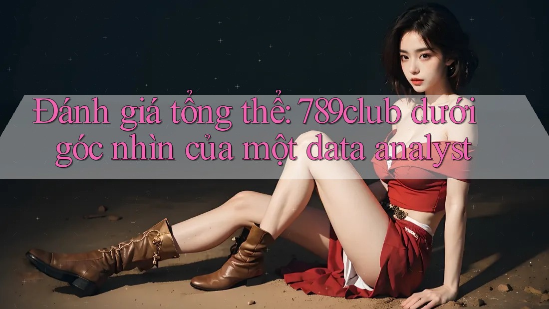 Đánh giá tổng thể: 789club dưới góc nhìn của một data analyst Đánh giá tổng thể: 789club dưới góc nhìn của một data analyst
