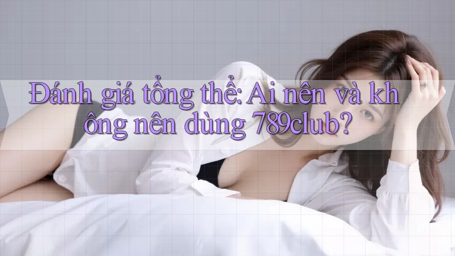 Đánh giá tổng thể: Ai nên và không nên dùng 789club? Đánh giá tổng thể: Ai nên và không nên dùng 789club?