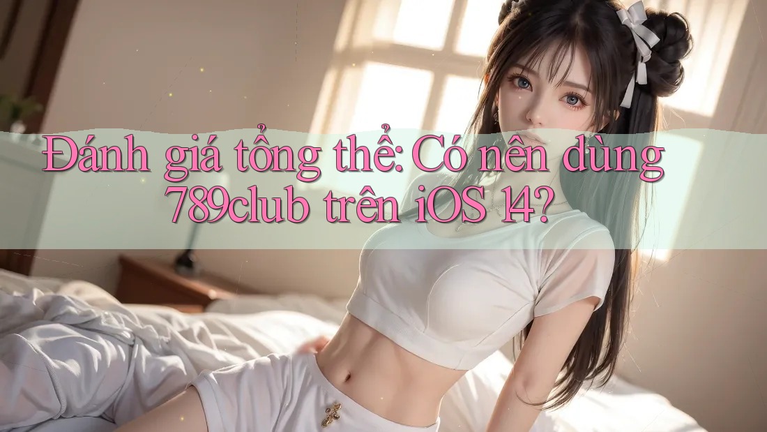 Đánh giá tổng thể: Có nên dùng 789club trên iOS 14? Đánh giá tổng thể: Có nên dùng 789club trên iOS 14?