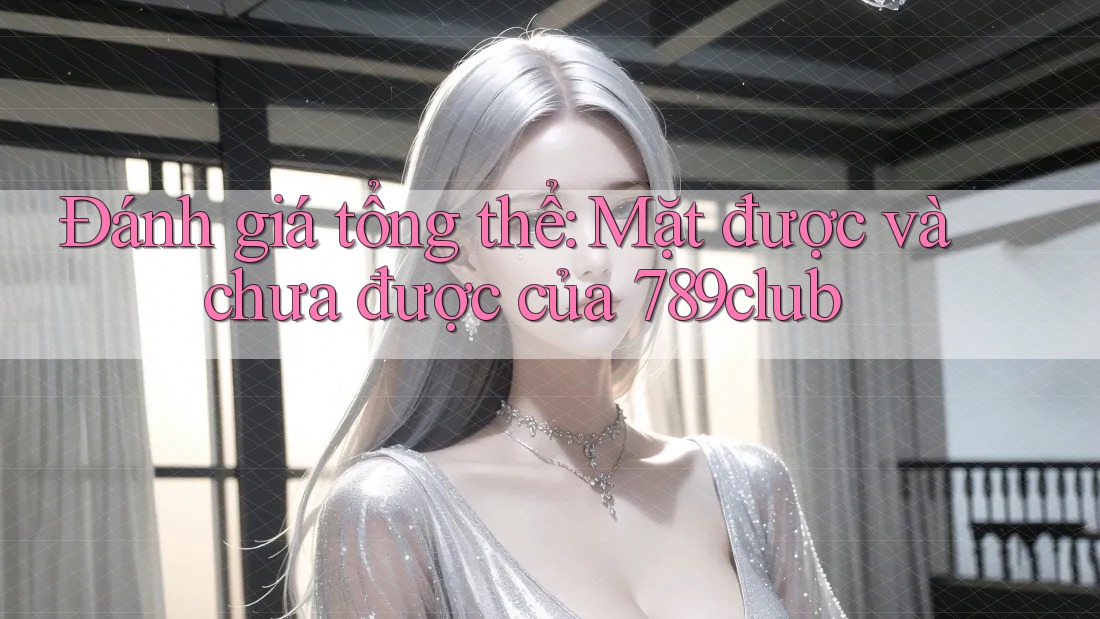 Đánh giá tổng thể: Mặt được và chưa được của 789club