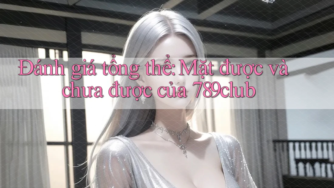 Đánh giá tổng thể: Mặt được và chưa được của 789club Đánh giá tổng thể: Mặt được và chưa được của 789club