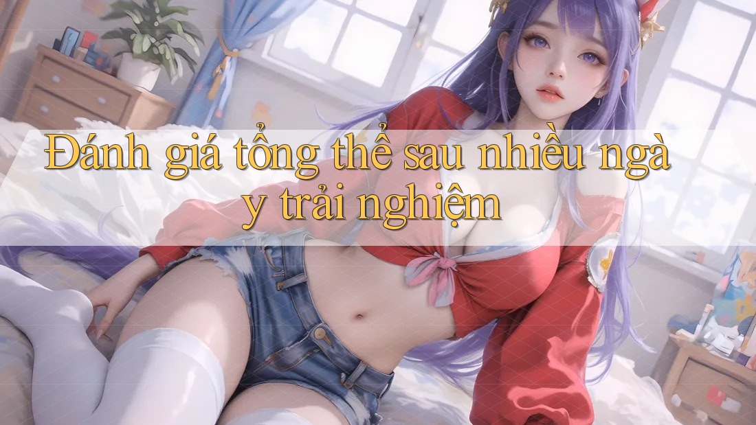 Đánh giá tổng thể sau nhiều ngày trải nghiệm Đánh giá tổng thể sau nhiều ngày trải nghiệm