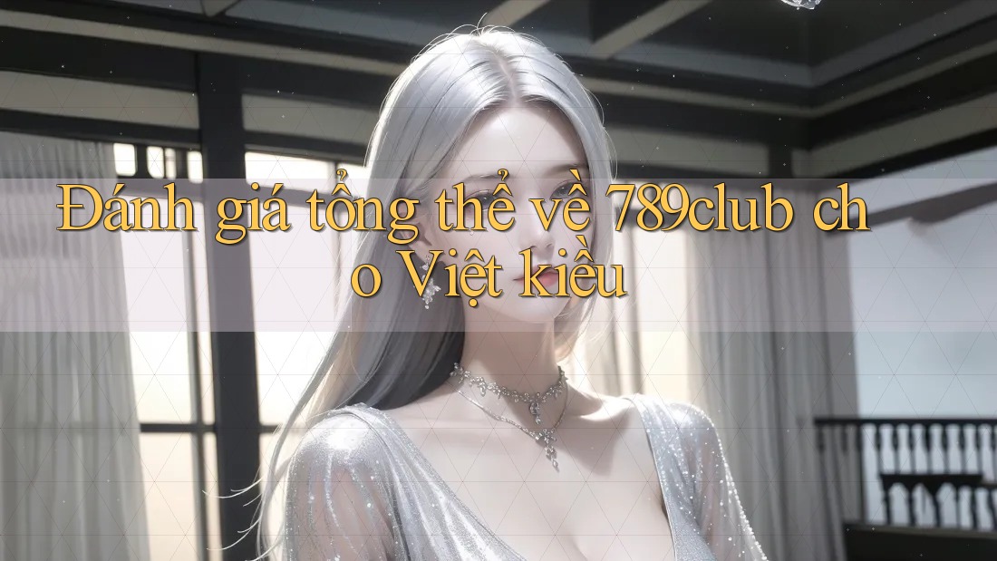 Đánh giá tổng thể về 789club cho Việt kiều Đánh giá tổng thể về 789club cho Việt kiều
