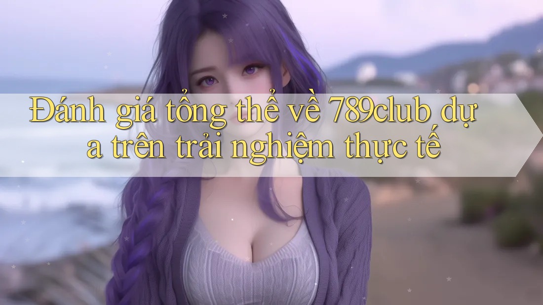 Đánh giá tổng thể về 789club dựa trên trải nghiệm thực tế Đánh giá tổng thể về 789club dựa trên trải nghiệm thực tế