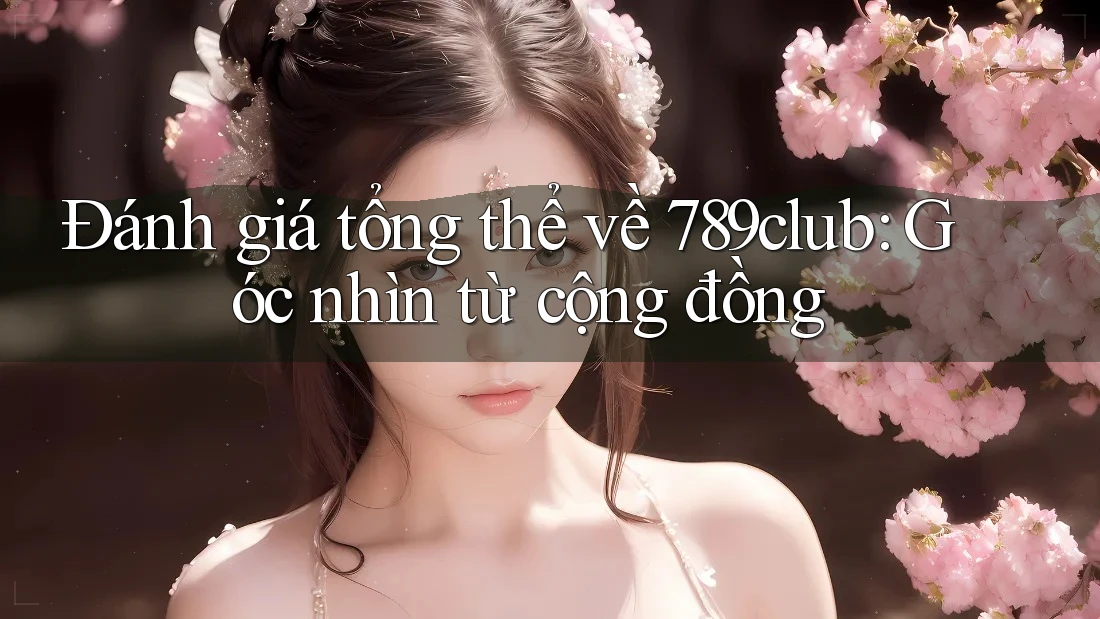 Đánh giá tổng thể về 789club: Góc nhìn từ cộng đồng Đánh giá tổng thể về 789club: Góc nhìn từ cộng đồng