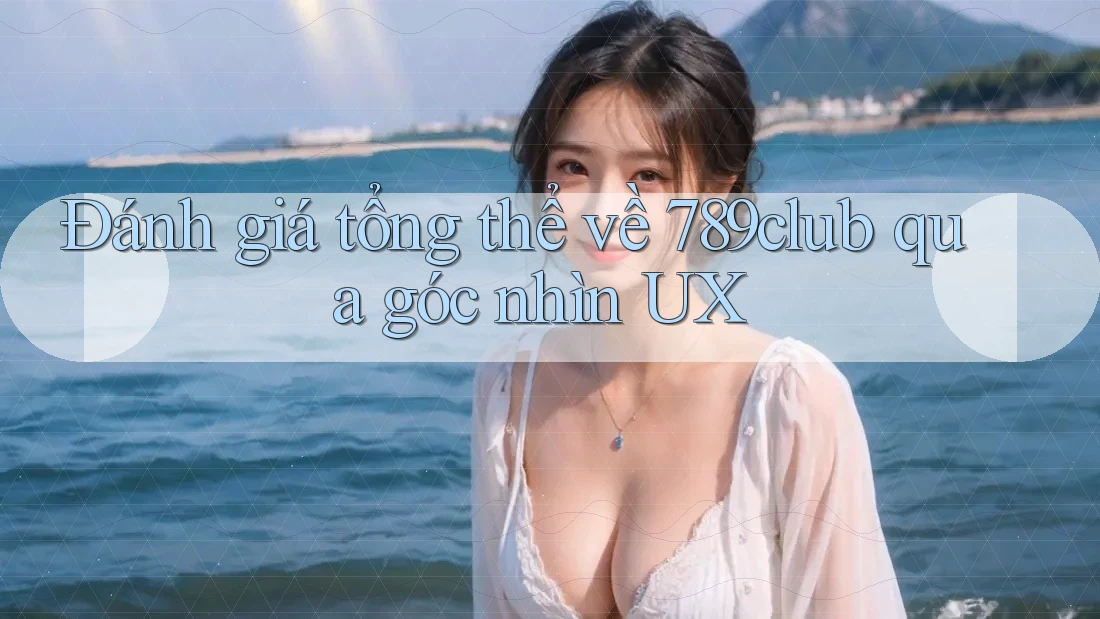 Đánh giá tổng thể về 789club qua góc nhìn UX