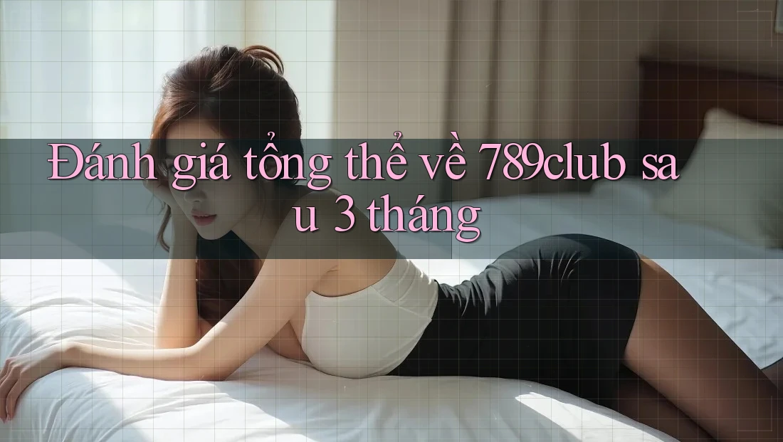 Đánh giá tổng thể về 789club sau 3 tháng Đánh giá tổng thể về 789club sau 3 tháng