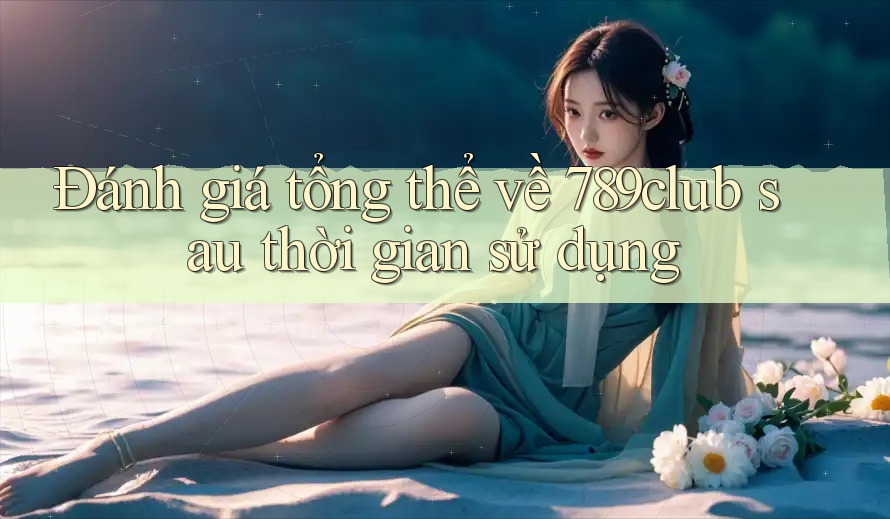 Đánh giá tổng thể về 789club sau thời gian sử dụng Đánh giá tổng thể về 789club sau thời gian sử dụng