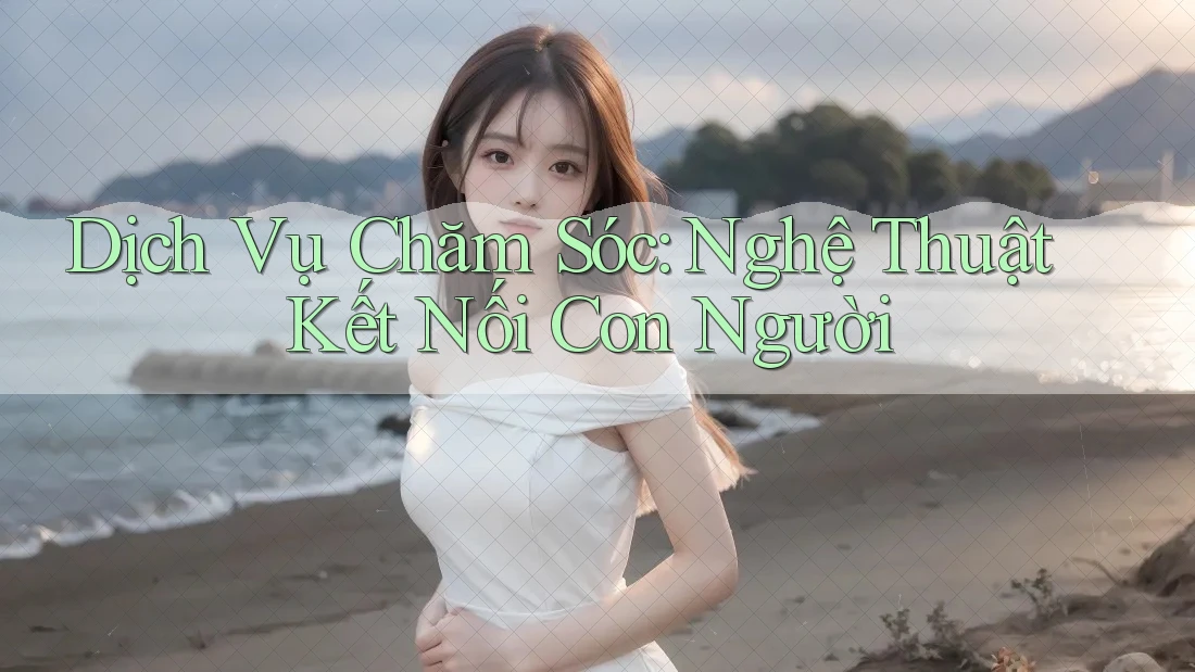 Dịch Vụ Chăm Sóc: Nghệ Thuật Kết Nối Con Người Dịch Vụ Chăm Sóc: Nghệ Thuật Kết Nối Con Người