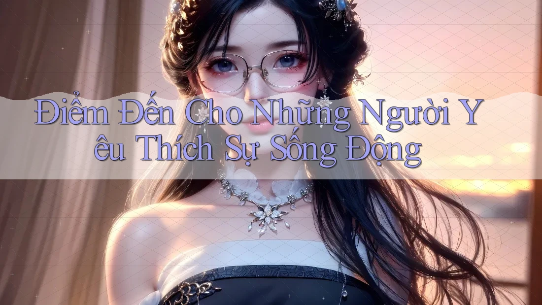 Điểm Đến Cho Những Người Yêu Thích Sự Sống Động