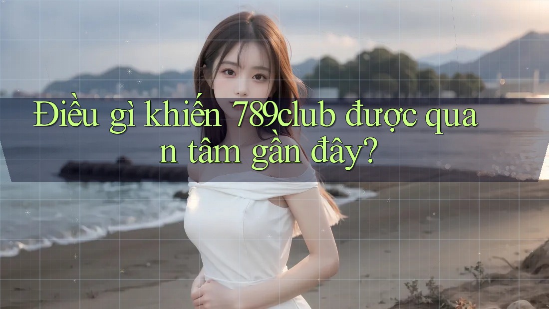 Điều gì khiến 789club được quan tâm gần đây? Điều gì khiến 789club được quan tâm gần đây?