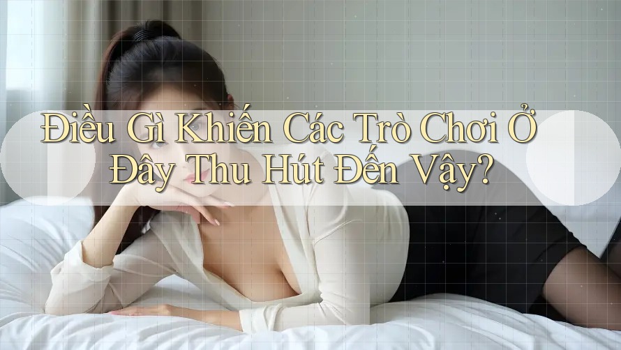 Điều Gì Khiến Các Trò Chơi Ở Đây Thu Hút Đến Vậy?