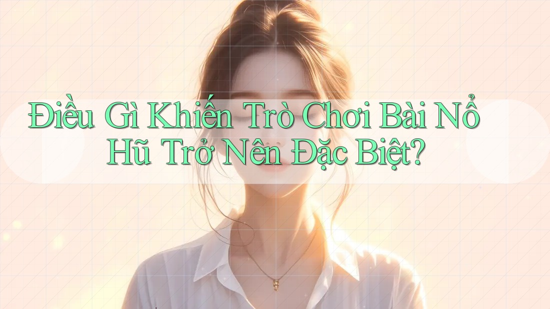 Điều Gì Khiến Trò Chơi Bài Nổ Hũ Trở Nên Đặc Biệt?