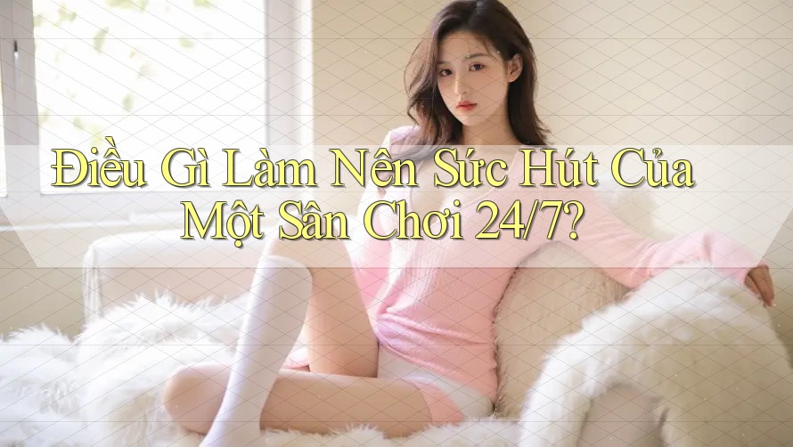 Điều Gì Làm Nên Sức Hút Của Một Sân Chơi 24/7? Điều Gì Làm Nên Sức Hút Của Một Sân Chơi 24/7?