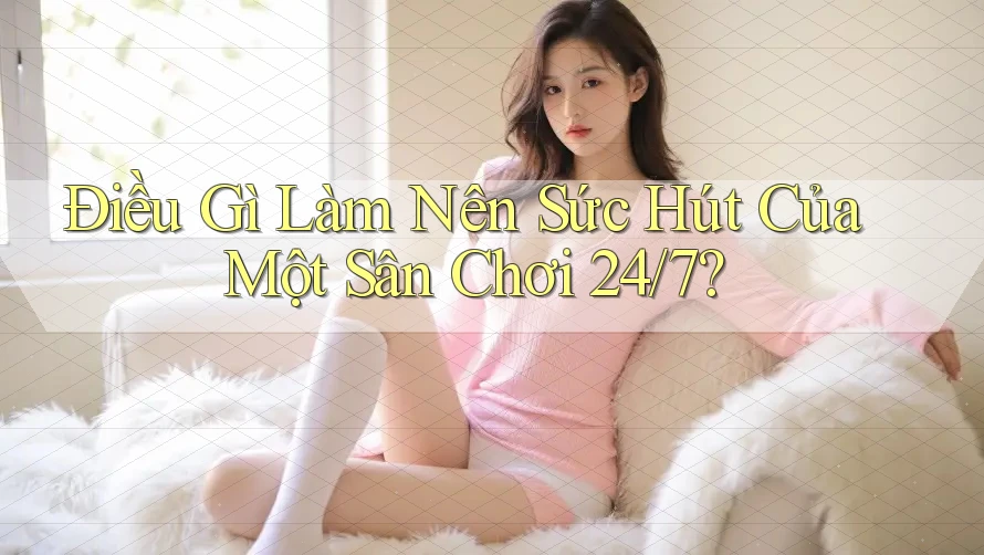 Điều Gì Làm Nên Sức Hút Của Một Sân Chơi 24/7?