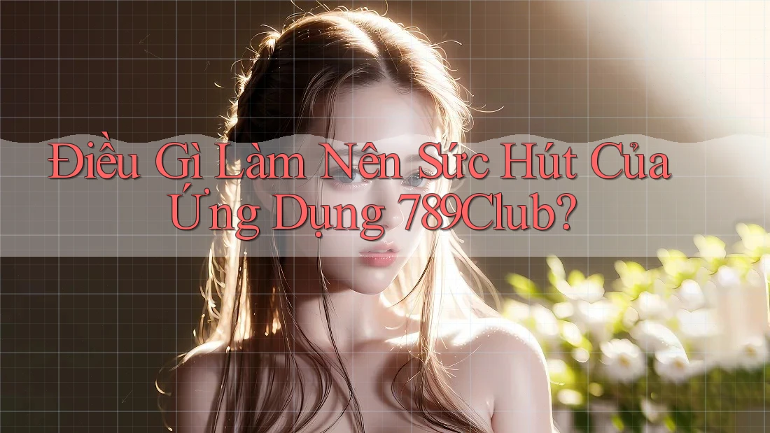 Điều Gì Làm Nên Sức Hút Của Ứng Dụng 789Club?