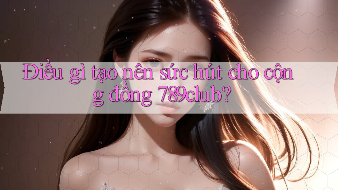 Điều gì tạo nên sức hút cho cộng đồng 789club? Điều gì tạo nên sức hút cho cộng đồng 789club?