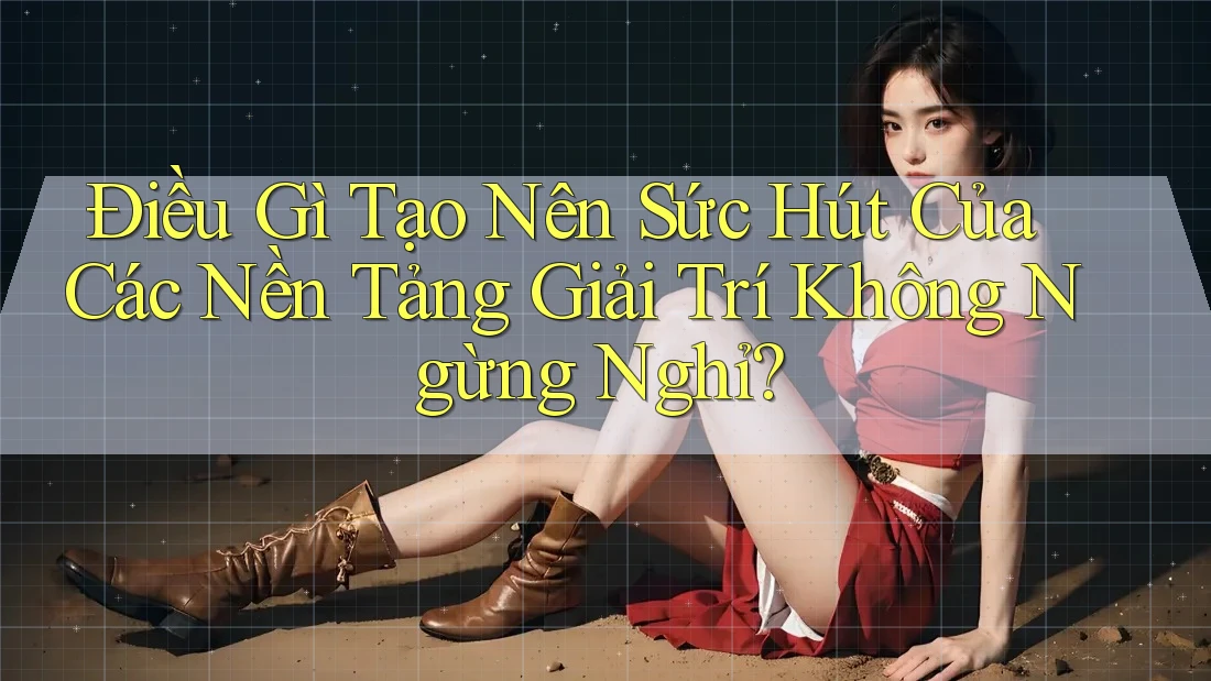 Điều Gì Tạo Nên Sức Hút Của Các Nền Tảng Giải Trí Không Ngừng Nghỉ?