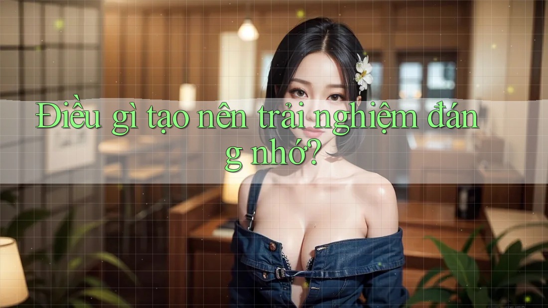 Điều Gì Tạo Nên Trải Nghiệm Đáng Nhớ? Điều Gì Tạo Nên Trải Nghiệm Đáng Nhớ?