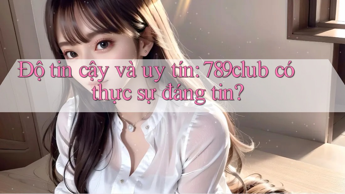 Độ tin cậy và uy tín: 789club có thực sự đáng tin? Độ tin cậy và uy tín: 789club có thực sự đáng tin?