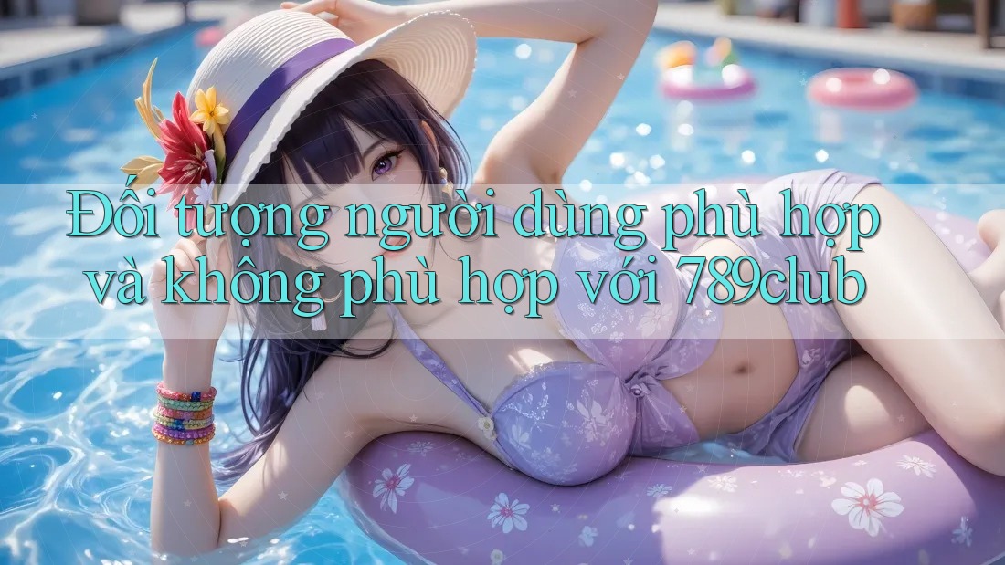 Đối tượng người dùng phù hợp và không phù hợp với 789club Đối tượng người dùng phù hợp và không phù hợp với 789club