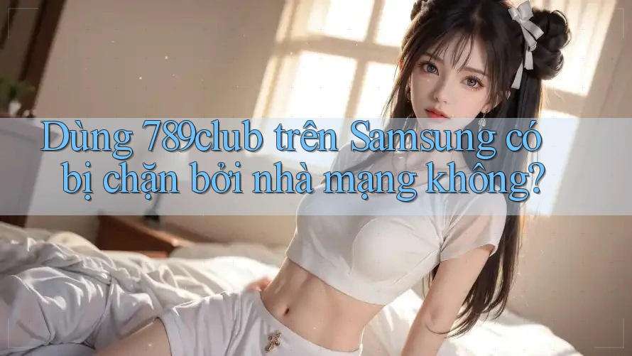 Dùng 789club trên Samsung có bị chặn bởi nhà mạng không? Dùng 789club trên Samsung có bị chặn bởi nhà mạng không?