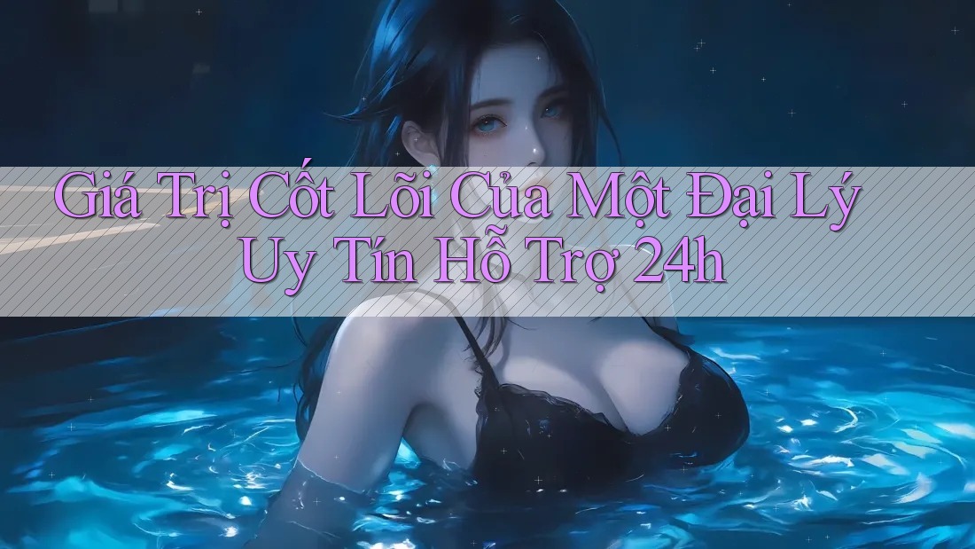 Giá Trị Cốt Lõi Của Một Đại Lý Uy Tín Hỗ Trợ 24h Giá Trị Cốt Lõi Của Một Đại Lý Uy Tín Hỗ Trợ 24h
