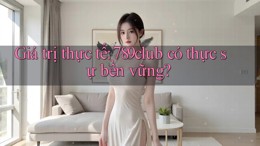 Giá trị thực tế: 789club có thực sự bền vững? Giá trị thực tế: 789club có thực sự bền vững?