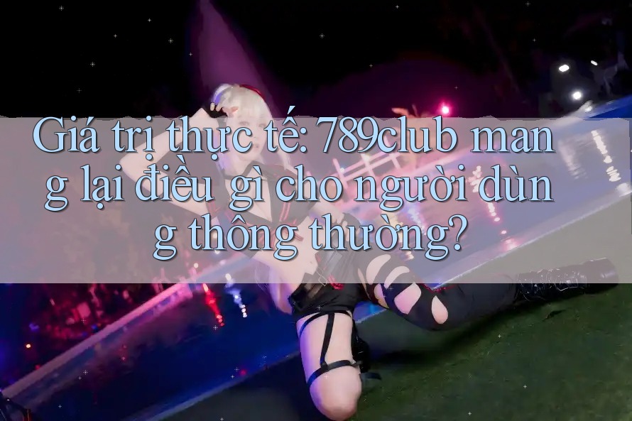 Giá trị thực tế: 789club mang lại điều gì cho người dùng thông thường? Giá trị thực tế: 789club mang lại điều gì cho người dùng thông thường?