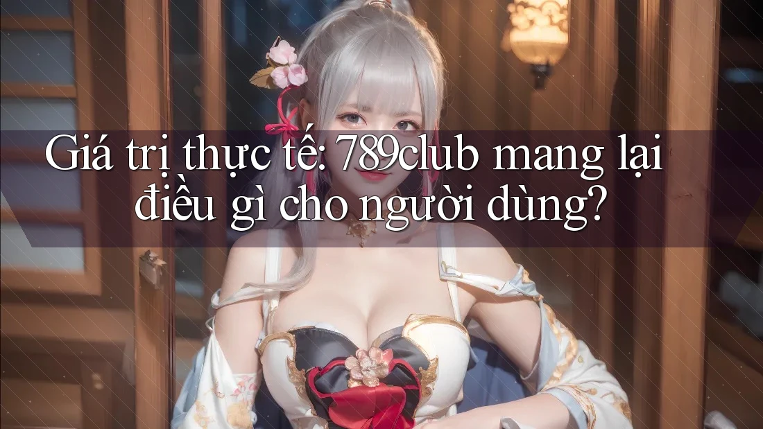 Giá trị thực tế: 789club mang lại điều gì cho người dùng? Giá trị thực tế: 789club mang lại điều gì cho người dùng?