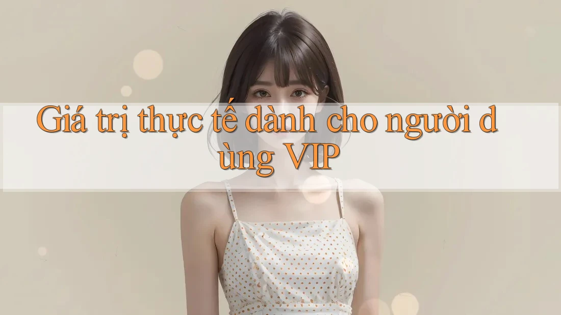 Giá trị thực tế dành cho người dùng VIP