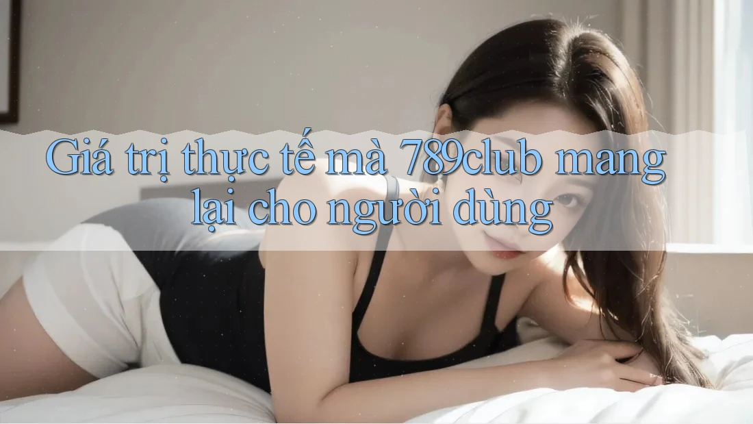 Giá trị thực tế mà 789club mang lại cho người dùng Giá trị thực tế mà 789club mang lại cho người dùng