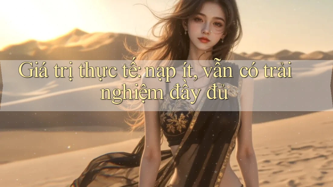 Giá trị thực tế: nạp ít, vẫn có trải nghiệm đầy đủ Giá trị thực tế: nạp ít, vẫn có trải nghiệm đầy đủ