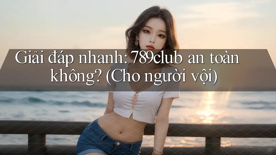 Giải đáp nhanh: 789club an toàn không? (Cho người vội)