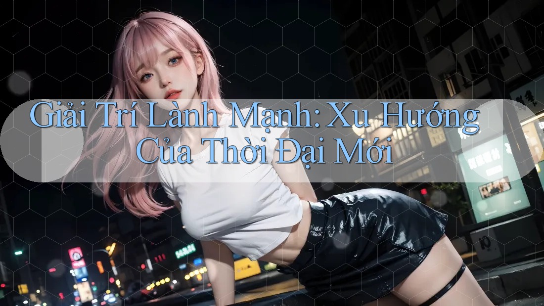 Giải Trí Lành Mạnh - Xu Hướng Của Thời Đại Mới Giải Trí Lành Mạnh - Xu Hướng Của Thời Đại Mới