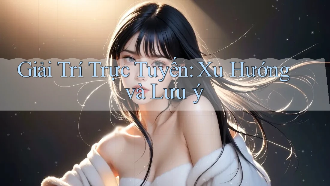 Giải Trí Trực Tuyến: Xu Hướng và Lưu ý