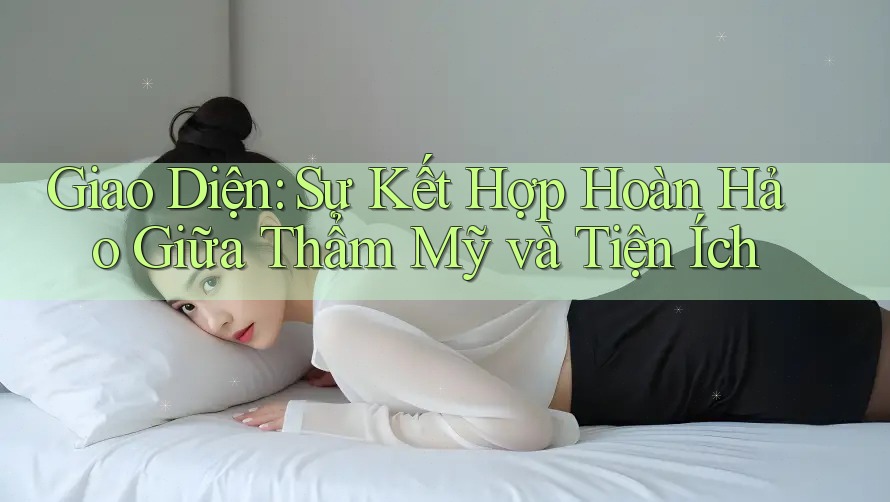Giao Diện: Sự Kết Hợp Hoàn Hảo Giữa Thẩm Mỹ và Tiện Ích Giao Diện: Sự Kết Hợp Hoàn Hảo Giữa Thẩm Mỹ và Tiện Ích