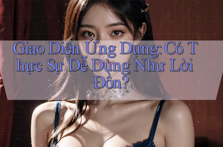 Giao Diện Ứng Dụng: Có Thực Sự Dễ Dùng Như Lời Đồn? Giao Diện Ứng Dụng: Có Thực Sự Dễ Dùng Như Lời Đồn?
