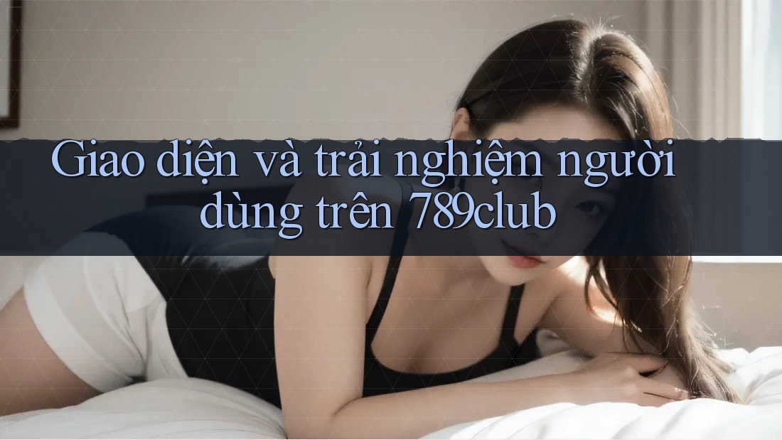 Giao diện và trải nghiệm người dùng trên 789club Giao diện và trải nghiệm người dùng trên 789club