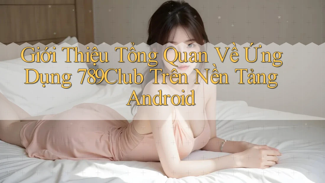 Giới Thiệu Tổng Quan Về Ứng Dụng 789Club Trên Nền Tảng Android Giới Thiệu Tổng Quan Về Ứng Dụng 789Club Trên Nền Tảng Android