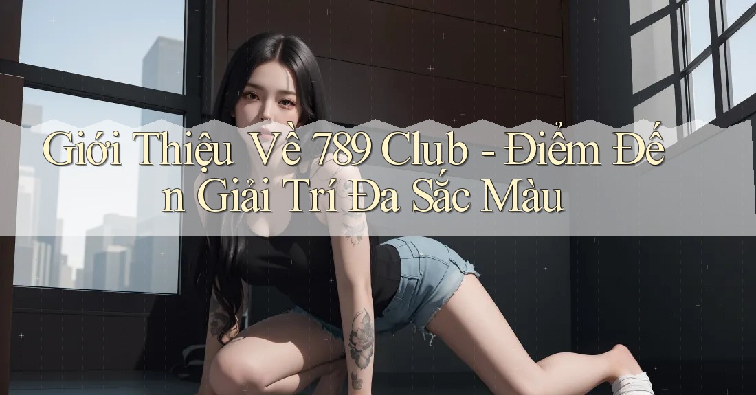 Giới Thiệu Về 789 Club - Điểm Đến Giải Trí Đa Sắc Màu Giới Thiệu Về 789 Club - Điểm Đến Giải Trí Đa Sắc Màu