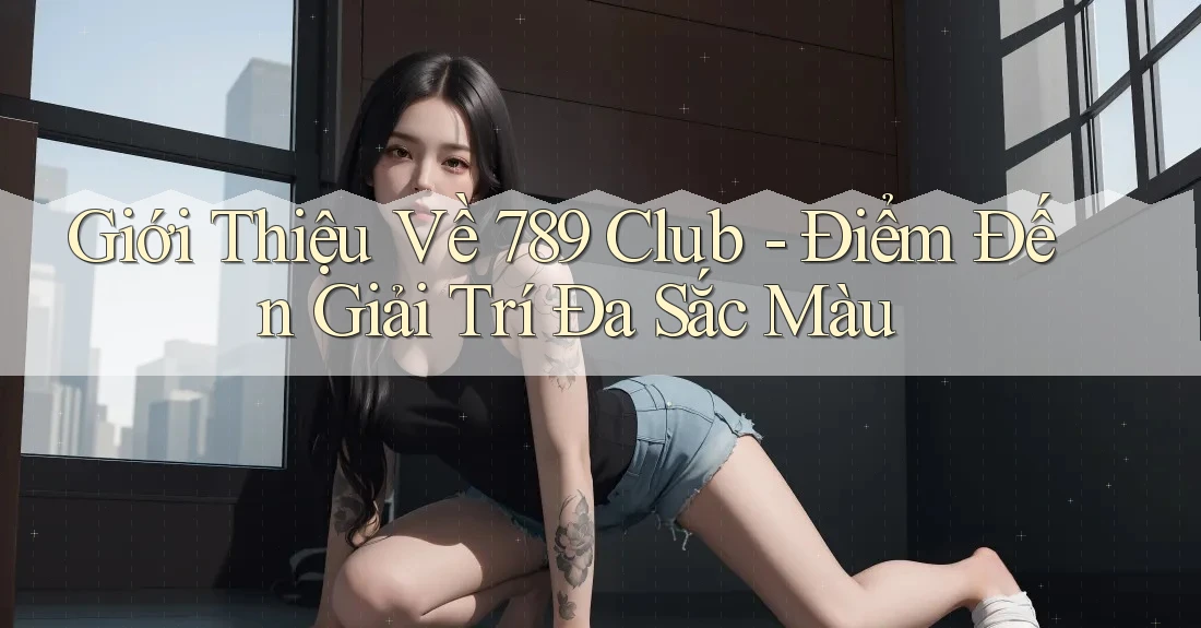 Giới Thiệu Về 789 Club - Điểm Đến Giải Trí Đa Sắc Màu Giới Thiệu Về 789 Club - Điểm Đến Giải Trí Đa Sắc Màu