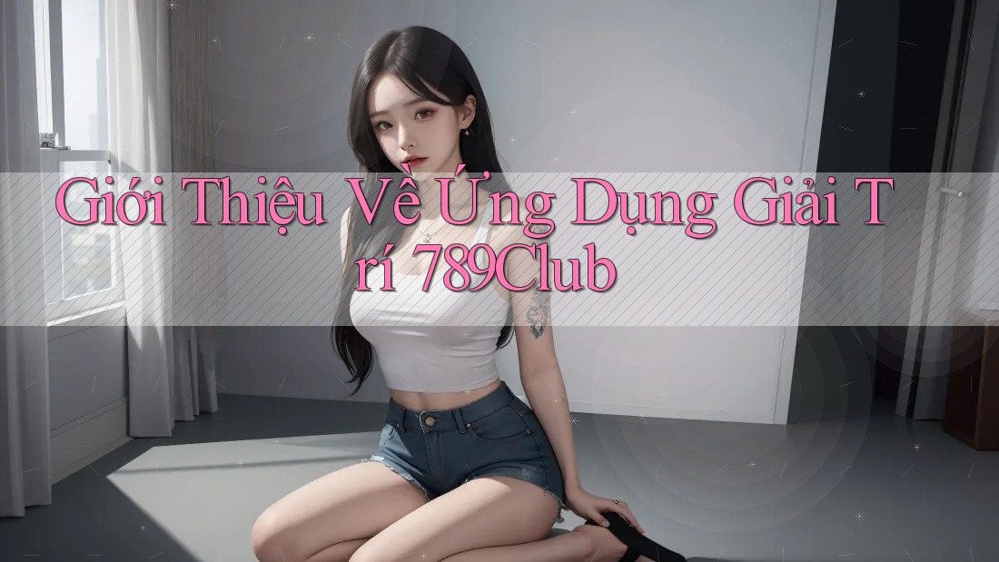 Giới Thiệu Về Ứng Dụng Giải Trí 789Club Giới Thiệu Về Ứng Dụng Giải Trí 789Club